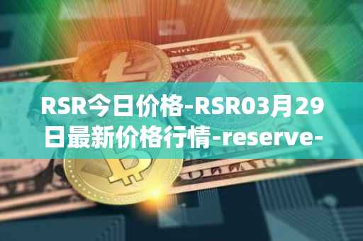 RSR今日价格-RSR03月29日最新价格行情-reserve-protocol最新走势消息