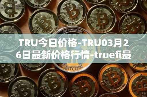 TRU今日价格-TRU03月26日最新价格行情-truefi最新走势消息