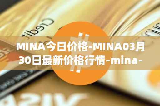 MINA今日价格-MINA03月30日最新价格行情-mina-protocoliou最新走势消息