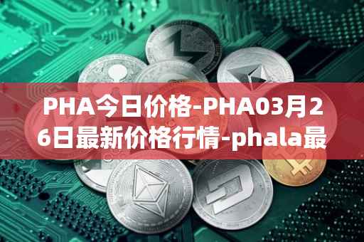 PHA今日价格-PHA03月26日最新价格行情-phala最新走势消息