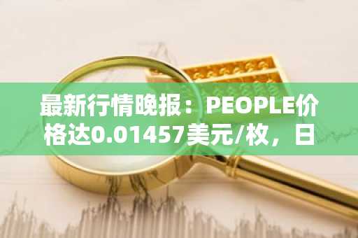 最新行情晚报：PEOPLE价格达0.01457美元/枚，日内跌幅-3.13%