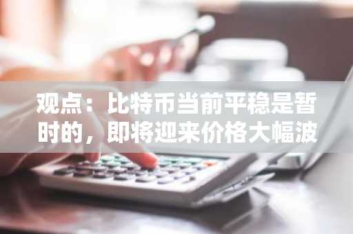 观点：比特币当前平稳是暂时的，即将迎来价格大幅波动