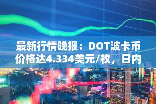 最新行情晚报：DOT波卡币价格达4.334美元/枚，日内涨幅2.00%