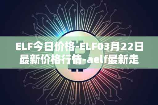 ELF今日价格-ELF03月22日最新价格行情-aelf最新走势消息