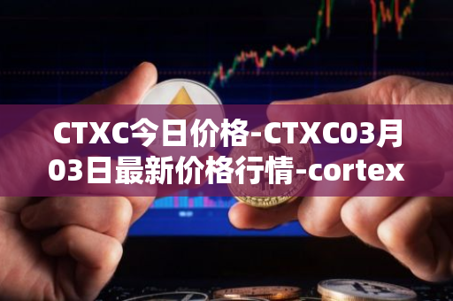 CTXC今日价格-CTXC03月03日最新价格行情-cortex最新走势消息