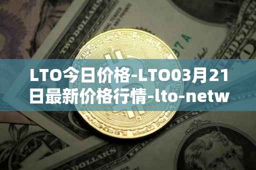 LTO今日价格-LTO03月21日最新价格行情-lto-network最新走势消息