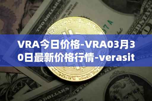 VRA今日价格-VRA03月30日最新价格行情-verasity最新走势消息