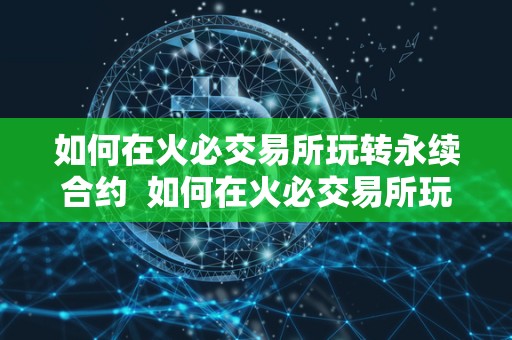 如何在火必交易所玩转永续合约  如何在火必交易所玩转永续合约