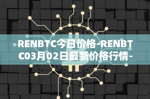 RENBTC今日价格-RENBTC03月02日最新价格行情-renbtc最新走势消息