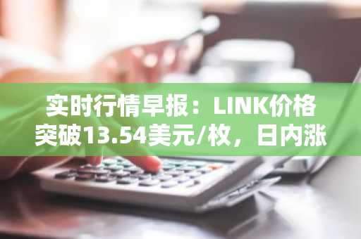 实时行情早报：LINK价格突破13.54美元/枚，日内涨2.03%