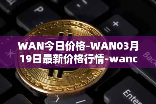 WAN今日价格-WAN03月19日最新价格行情-wanchain最新走势消息