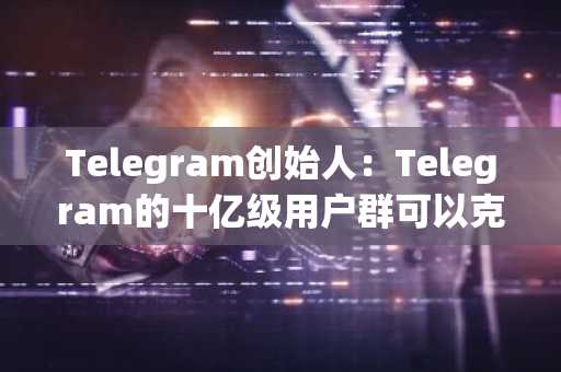 Telegram创始人：Telegram的十亿级用户群可以克服任何挑战