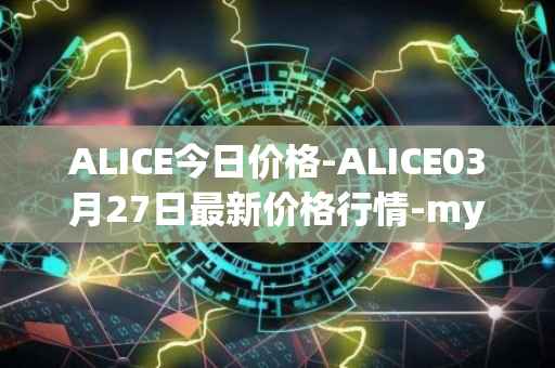 ALICE今日价格-ALICE03月27日最新价格行情-my-neighbor-alice最新走势消息