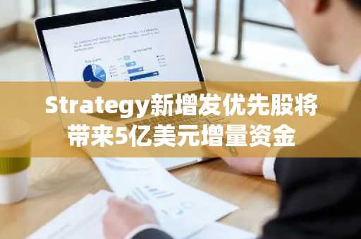 Strategy新增发优先股将带来5亿美元增量资金