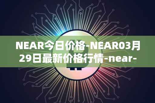 NEAR今日价格-NEAR03月29日最新价格行情-near-iounear最新走势消息