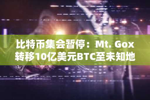 比特币集会暂停：Mt. Gox转移10亿美元BTC至未知地址