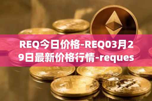REQ今日价格-REQ03月29日最新价格行情-request-network最新走势消息