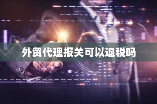 外贸代理报关可以退税吗