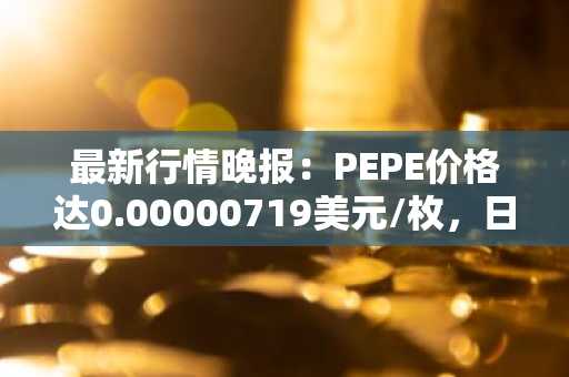 最新行情晚报：PEPE价格达0.00000719美元/枚，日内跌幅-3.10%