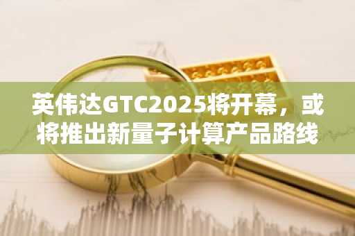 英伟达GTC2025将开幕，或将推出新量子计算产品路线图