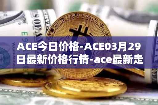 ACE今日价格-ACE03月29日最新价格行情-ace最新走势消息