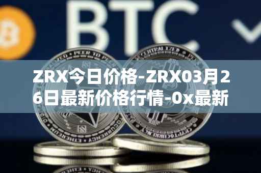 ZRX今日价格-ZRX03月26日最新价格行情-0x最新走势消息