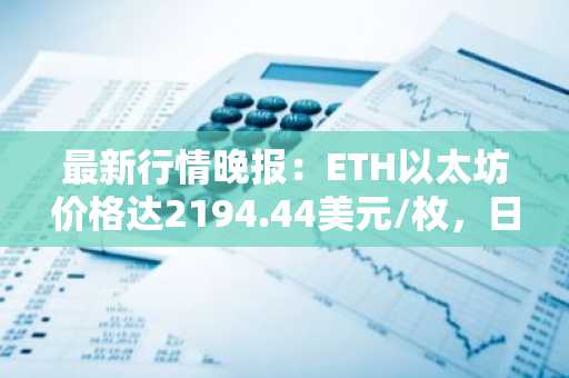 最新行情晚报：ETH以太坊价格达2194.44美元/枚，日内跌幅-1.01%