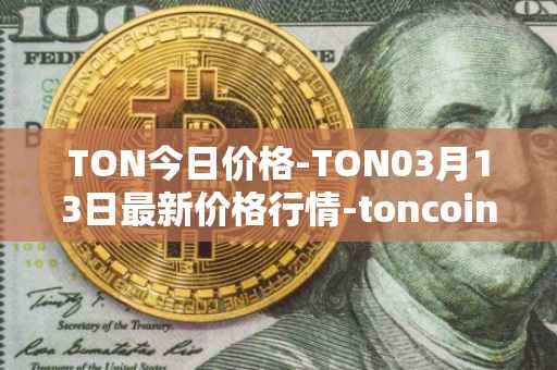 TON今日价格-TON03月13日最新价格行情-toncoin最新走势消息