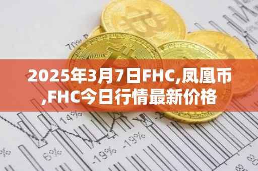 2025年3月7日FHC,凤凰币,FHC今日行情最新价格