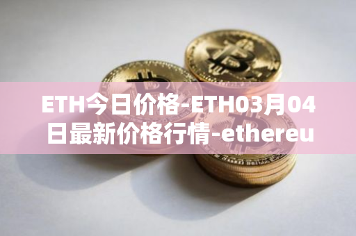 ETH今日价格-ETH03月04日最新价格行情-ethereum最新走势消息