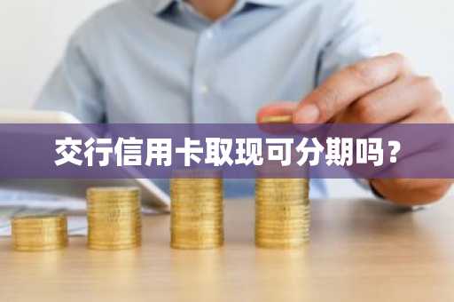 交行信用卡取现可分期吗？