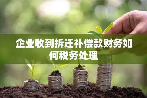 企业收到拆迁补偿款财务如何税务处理