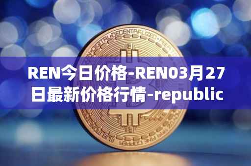 REN今日价格-REN03月27日最新价格行情-republic-protocol最新走势消息