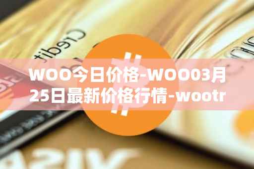 WOO今日价格-WOO03月25日最新价格行情-wootrade-network最新走势消息
