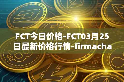 FCT今日价格-FCT03月25日最新价格行情-firmachain最新走势消息