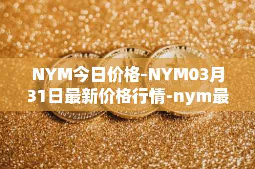 NYM今日价格-NYM03月31日最新价格行情-nym最新走势消息