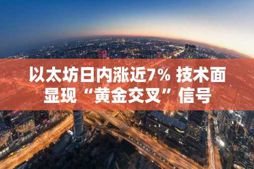 以太坊日内涨近7% 技术面显现“黄金交叉”信号