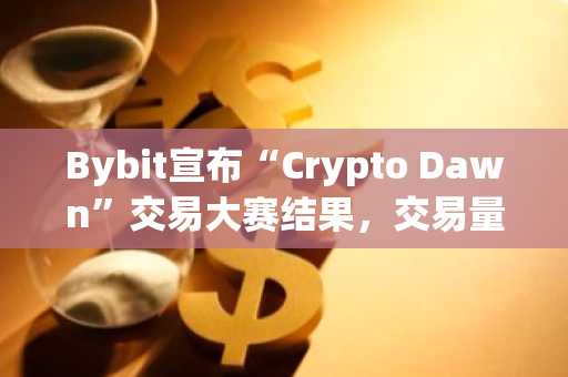 Bybit宣布“Crypto Dawn”交易大赛结果，交易量达580亿美元；幸运交易员独赢一枚BTC大奖