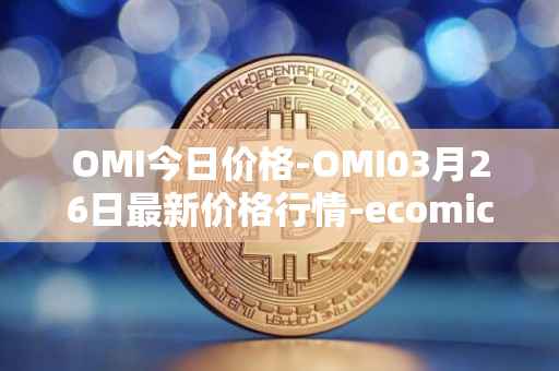 OMI今日价格-OMI03月26日最新价格行情-ecomicollect最新走势消息