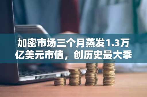 加密市场三个月蒸发1.3万亿美元市值，创历史最大季度跌幅