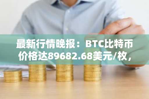 最新行情晚报：BTC比特币价格达89682.68美元/枚，日内跌幅-1.00%