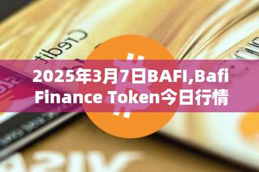 2025年3月7日BAFI,Bafi Finance Token今日行情最新价格