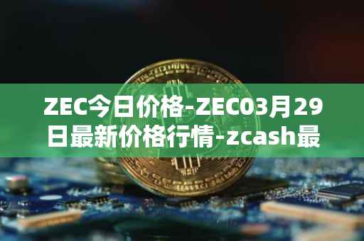 ZEC今日价格-ZEC03月29日最新价格行情-zcash最新走势消息