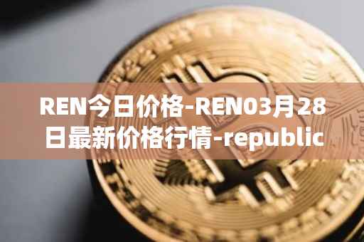 REN今日价格-REN03月28日最新价格行情-republic-protocol最新走势消息