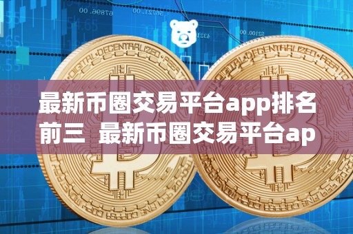 最<a href=https://news.zgjsgccyw.cn/shbk/701045.html target=_blank class=infotextkey>新币</a>圈交易平台app排名前三  最新币圈交易平台app排名前三