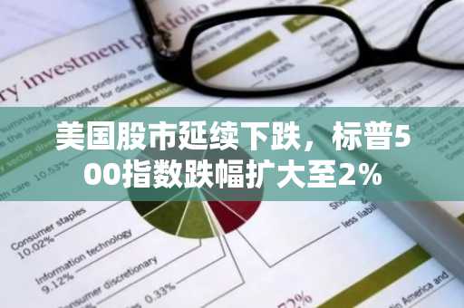 美国股市延续下跌，标普500指数跌幅扩大至2%