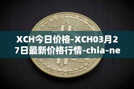 XCH今日价格-XCH03月27日最新价格行情-chia-network最新走势消息