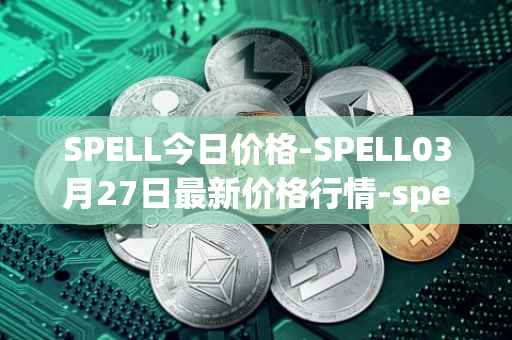 SPELL今日价格-SPELL03月27日最新价格行情-spell-token最新走势消息