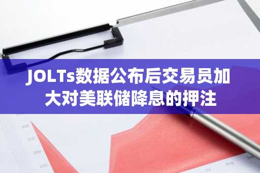 JOLTs数据公布后交易员加大对美联储降息的押注