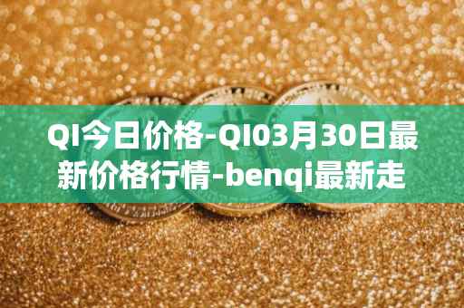 QI今日价格-QI03月30日最新价格行情-benqi最新走势消息